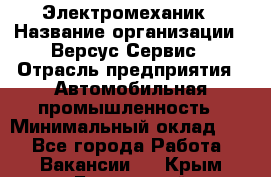 Электромеханик › Название организации ­ Версус Сервис › Отрасль предприятия ­ Автомобильная промышленность › Минимальный оклад ­ 1 - Все города Работа » Вакансии   . Крым,Бахчисарай